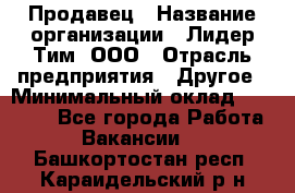 Продавец › Название организации ­ Лидер Тим, ООО › Отрасль предприятия ­ Другое › Минимальный оклад ­ 13 500 - Все города Работа » Вакансии   . Башкортостан респ.,Караидельский р-н